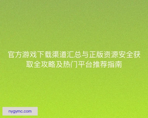 官方游戏下载渠道汇总与正版资源安全获取全攻略及热门平台推荐指南 官方游戏下载渠道汇总与正版资源安全获取全攻略及热门平台推荐指南