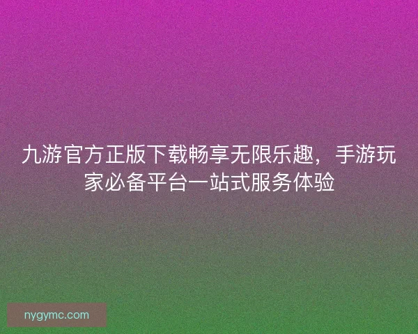 九游官方正版下载畅享无限乐趣,手游玩家必备平台一站式服务体验 九游官方正版下载畅享无限乐趣,手游玩家必备平台一站式服务体验