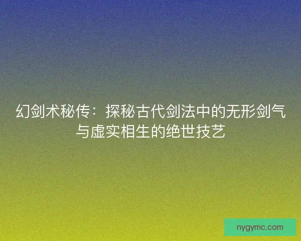 幻剑术秘传：探秘古代剑法中的无形剑气与虚实相生的绝世技艺