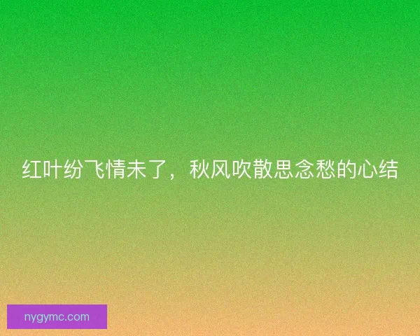 红叶纷飞情未了，秋风吹散思念愁的心结