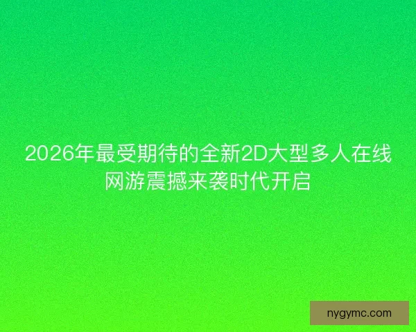 2026年最受期待的全新2D大型多人在线网游震撼来袭时代开启