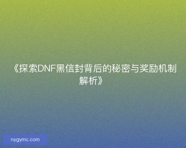 《探索DNF黑信封背后的秘密与奖励机制解析》