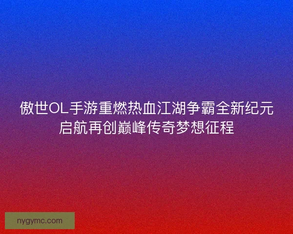 傲世OL手游重燃热血江湖争霸全新纪元启航再创巅峰传奇梦想征程