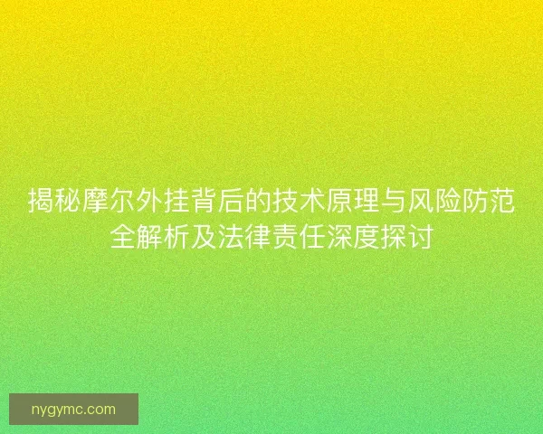 揭秘摩尔外挂背后的技术原理与风险防范全解析及法律责任深度探讨