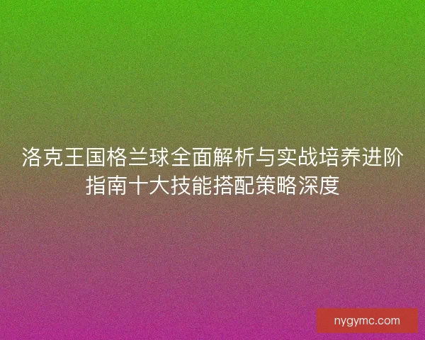 洛克王国格兰球全面解析与实战培养进阶指南十大技能搭配策略深度