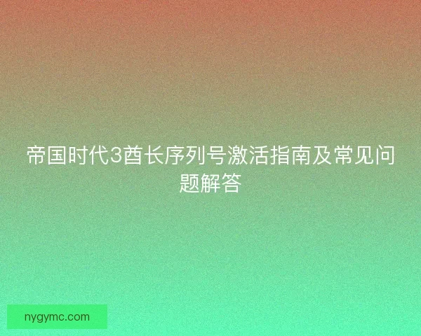 帝国时代3酋长序列号激活指南及常见问题解答