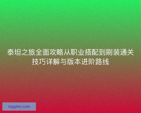 泰坦之旅全面攻略从职业搭配到刷装通关技巧详解与版本进阶路线