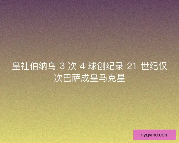皇社伯纳乌 3 次 4 球创纪录 21 世纪仅次巴萨成皇马克星