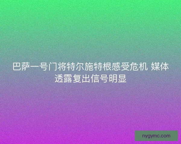 巴萨一号门将特尔施特根感受危机 媒体透露复出信号明显