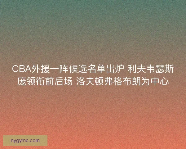 CBA外援一阵候选名单出炉 利夫韦瑟斯庞领衔前后场 洛夫顿弗格布朗为中心