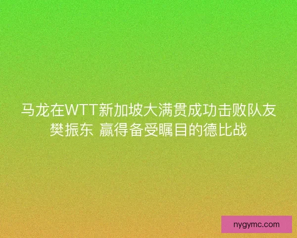 马龙在WTT新加坡大满贯成功击败队友樊振东 赢得备受瞩目的德比战