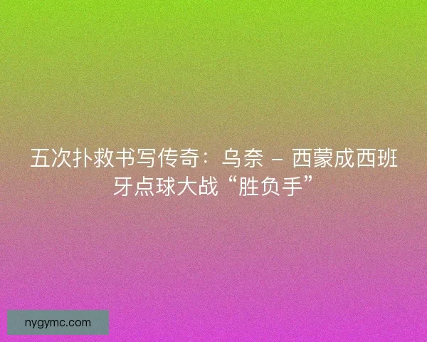 五次扑救书写传奇：乌奈 - 西蒙成西班牙点球大战 “胜负手”