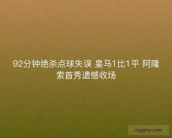 92分钟绝杀点球失误 皇马1比1平 阿隆索首秀遗憾收场