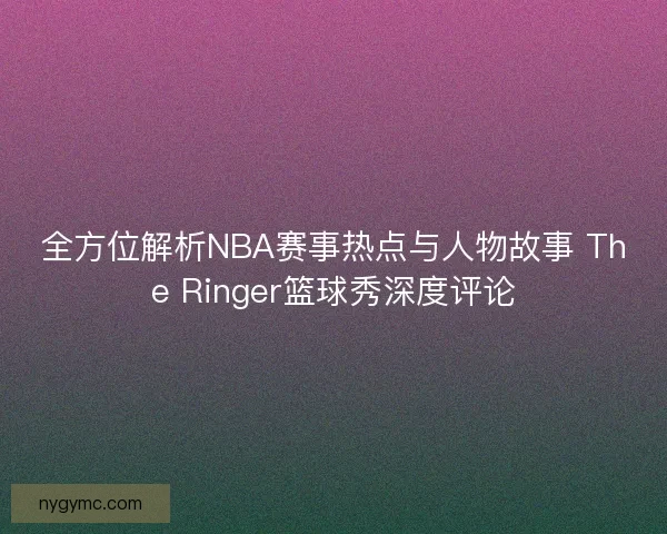 全方位解析NBA赛事热点与人物故事 The Ringer篮球秀深度评论 全方位解析NBA赛事热点与人物故事 The Ringer篮球秀深度评论