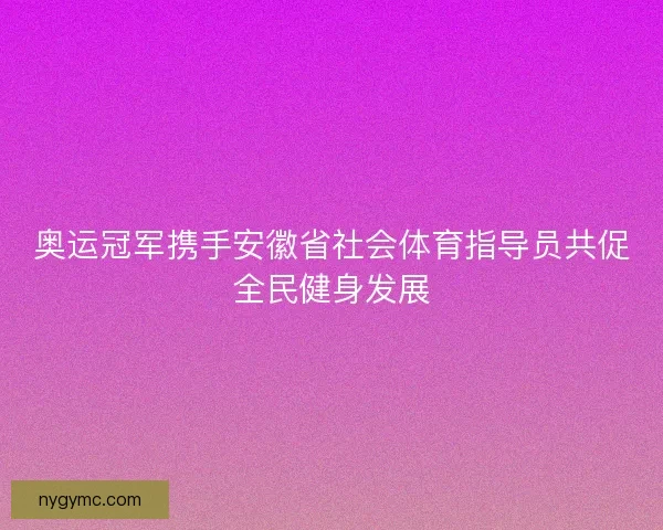 奥运冠军携手安徽省社会体育指导员共促全民健身发展