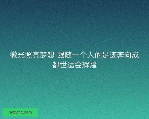 微光照亮梦想 跟随一个人的足迹奔向成都世运会辉煌