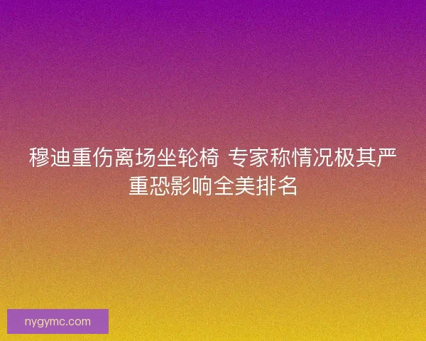 穆迪重伤离场坐轮椅 专家称情况极其严重恐影响全美排名