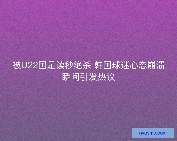 被U22国足读秒绝杀 韩国球迷心态崩溃瞬间引发热议