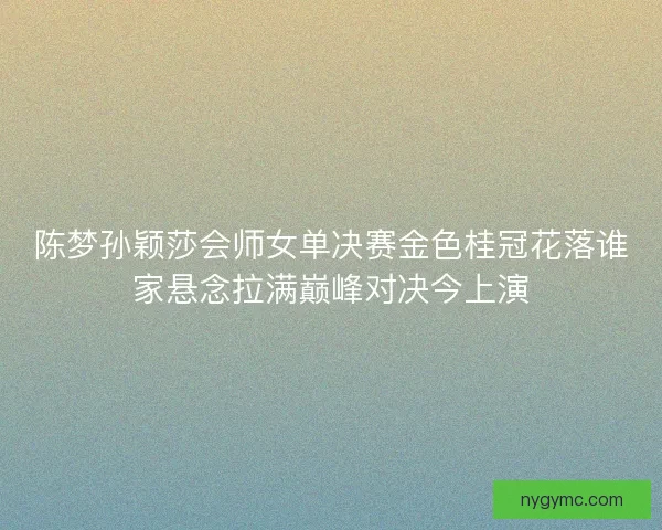 陈梦孙颖莎会师女单决赛金色桂冠花落谁家悬念拉满巅峰对决今上演