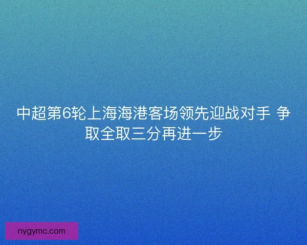 中超第6轮上海海港客场领先迎战对手 争取全取三分再进一步