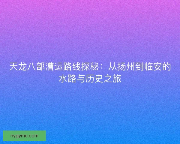 天龙八部漕运路线探秘：从扬州到临安的水路与历史之旅
