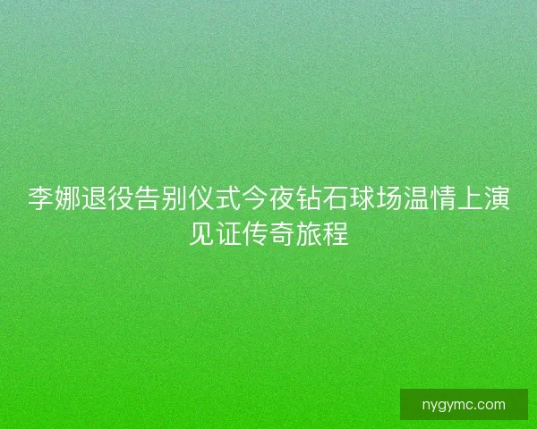 李娜退役告别仪式今夜钻石球场温情上演见证传奇旅程