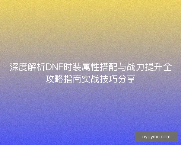 深度解析DNF时装属性搭配与战力提升全攻略指南实战技巧分享