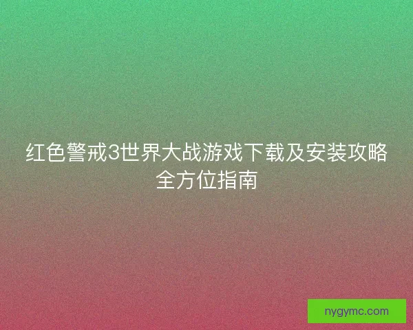 红色警戒3世界大战游戏下载及安装攻略全方位指南