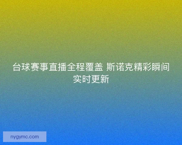 台球赛事直播全程覆盖 斯诺克精彩瞬间实时更新