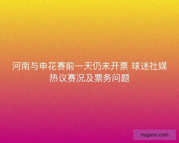 河南与申花赛前一天仍未开票 球迷社媒热议赛况及票务问题