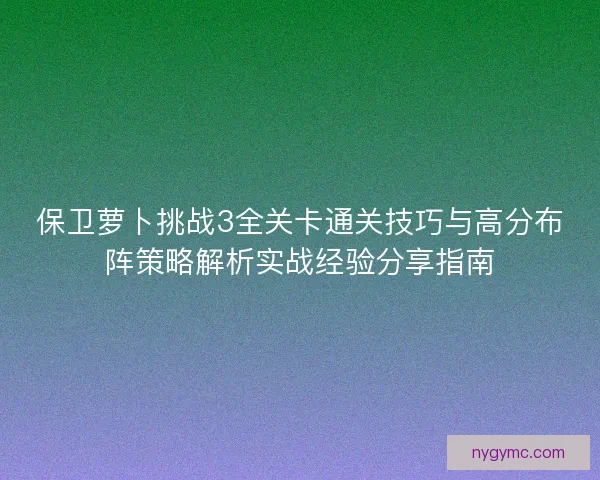 保卫萝卜挑战3全关卡通关技巧与高分布阵策略解析实战经验分享指南