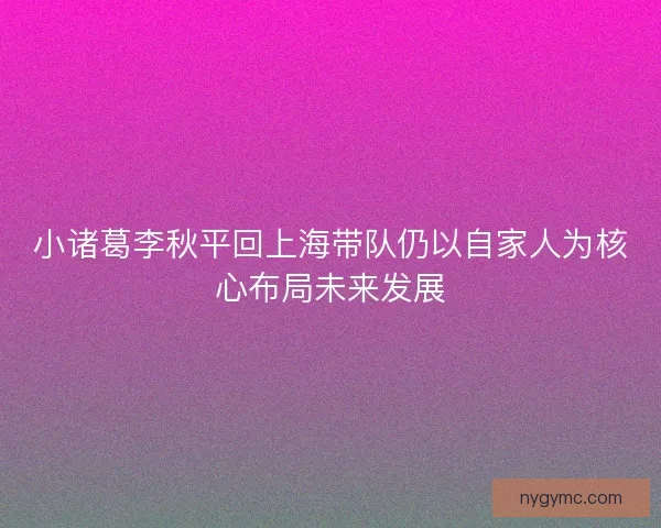 小诸葛李秋平回上海带队仍以自家人为核心布局未来发展