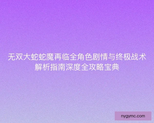 无双大蛇蛇魔再临全角色剧情与终极战术解析指南深度全攻略宝典 无双大蛇蛇魔再临全角色剧情与终极战术解析指南深度全攻略宝典
