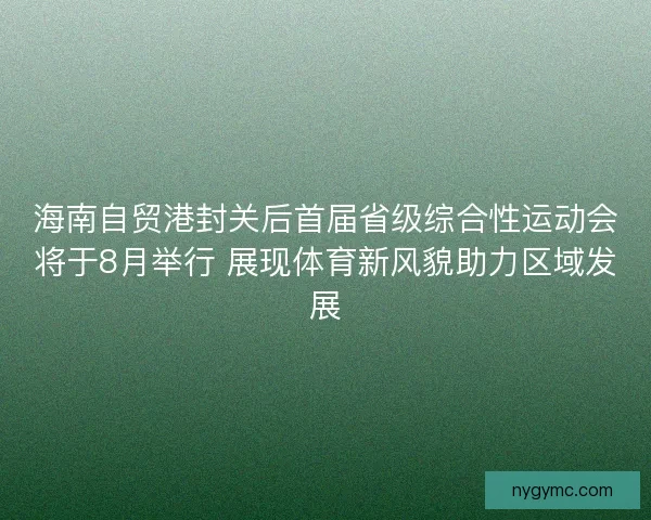 海南自贸港封关后首届省级综合性运动会将于8月举行 展现体育新风貌助力区域发展
