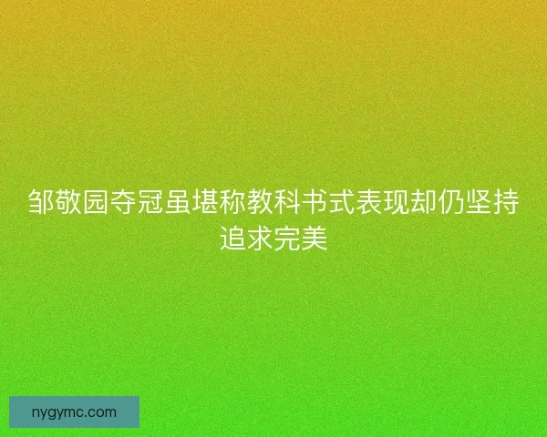 邹敬园夺冠虽堪称教科书式表现却仍坚持追求完美