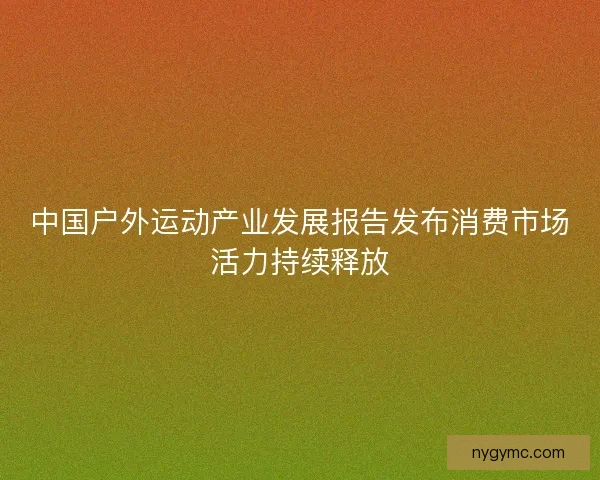 中国户外运动产业发展报告发布消费市场活力持续释放