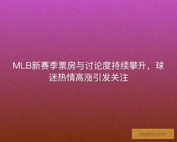 MLB新赛季票房与讨论度持续攀升，球迷热情高涨引发关注