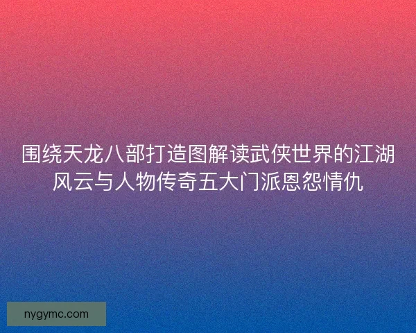 围绕天龙八部打造图解读武侠世界的江湖风云与人物传奇五大门派恩怨情仇