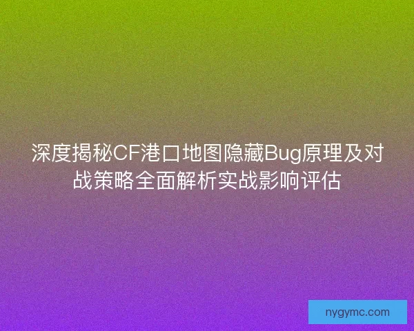 深度揭秘CF港口地图隐藏Bug原理及对战策略全面解析实战影响评估