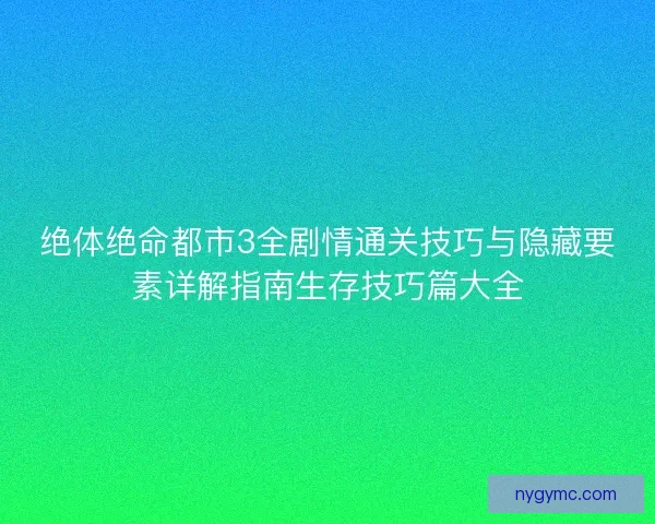 绝体绝命都市3全剧情通关技巧与隐藏要素详解指南生存技巧篇大全