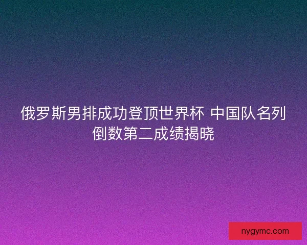 俄罗斯男排成功登顶世界杯 中国队名列倒数第二成绩揭晓