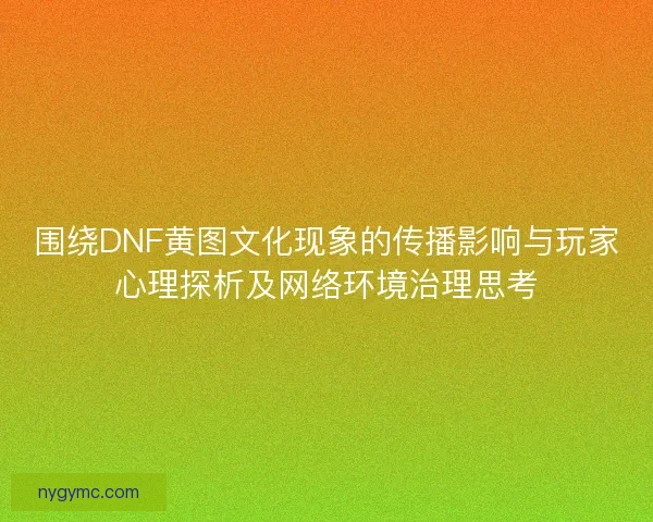围绕DNF黄图文化现象的传播影响与玩家心理探析及网络环境治理思考