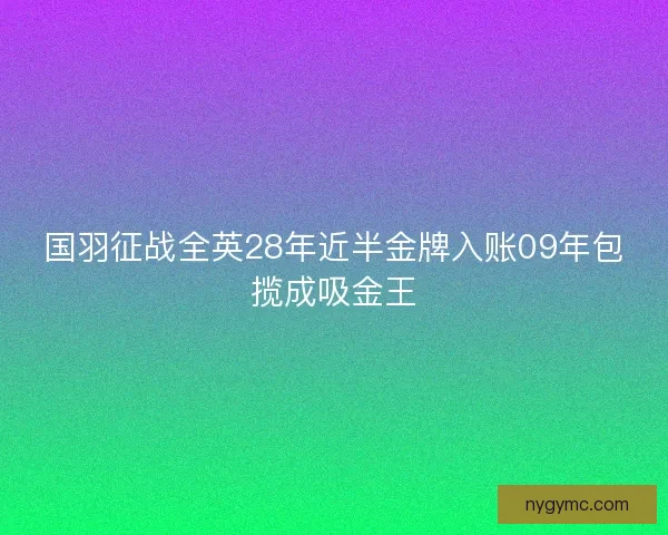 国羽征战全英28年近半金牌入账09年包揽成吸金王