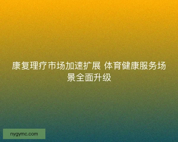 康复理疗市场加速扩展 体育健康服务场景全面升级
