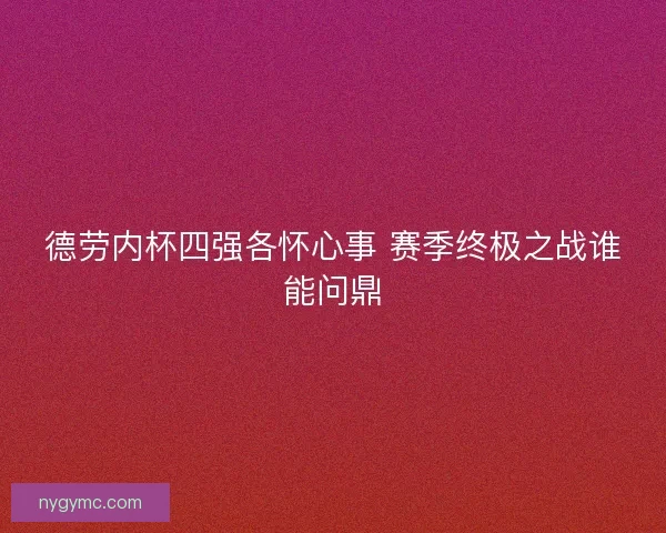 德劳内杯四强各怀心事 赛季终极之战谁能问鼎