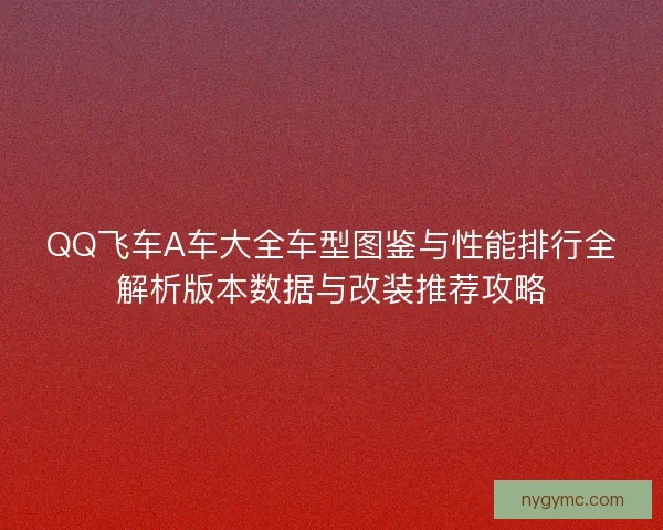 QQ飞车A车大全车型图鉴与性能排行全解析版本数据与改装推荐攻略 QQ飞车A车大全车型图鉴与性能排行全解析版本数据与改装推荐攻略